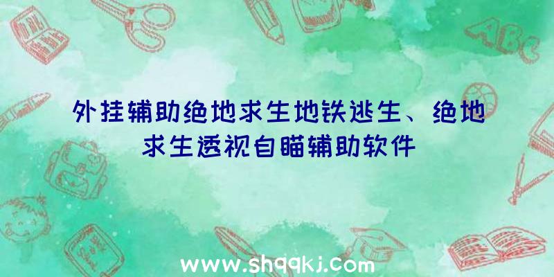 外挂辅助绝地求生地铁逃生、绝地求生透视自瞄辅助软件