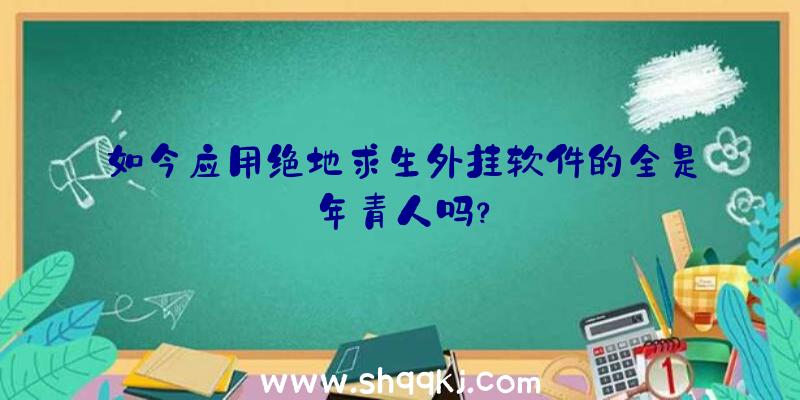 如今应用绝地求生外挂软件的全是年青人吗？