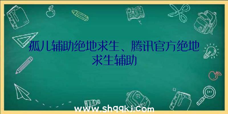 孤儿辅助绝地求生、腾讯官方绝地求生辅助