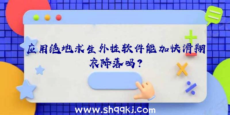 应用绝地求生外挂软件能加快滑翔衣降落吗？