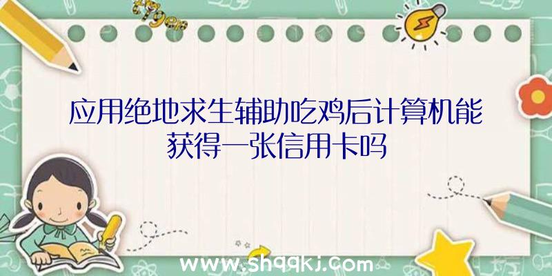 应用绝地求生辅助吃鸡后计算机能获得一张信用卡吗