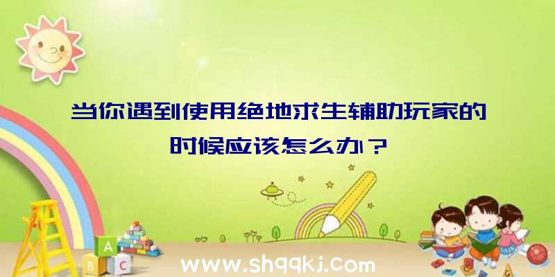 当你遇到使用绝地求生辅助玩家的时候应该怎么办？