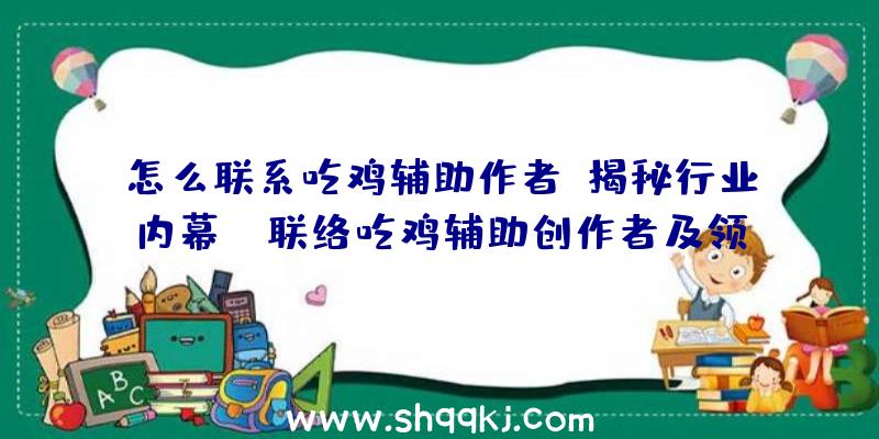 怎么联系吃鸡辅助作者？揭秘行业内幕！（联络吃鸡辅助创作者及领域内情）