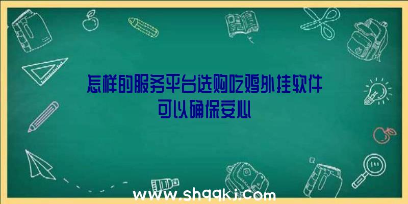 怎样的服务平台选购吃鸡外挂软件可以确保安心