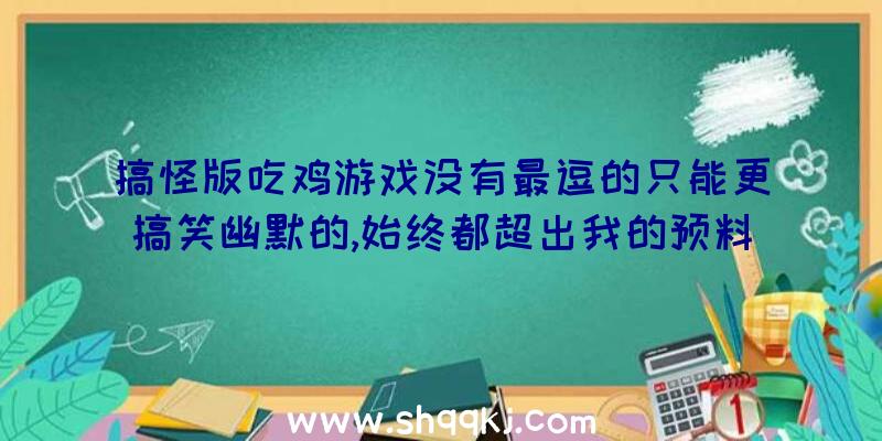 搞怪版吃鸡游戏没有最逗的只能更搞笑幽默的,始终都超出我的预料！（小帝最喜欢幽默搞笑和搞笑的游戏了,马上就冲去玩了）