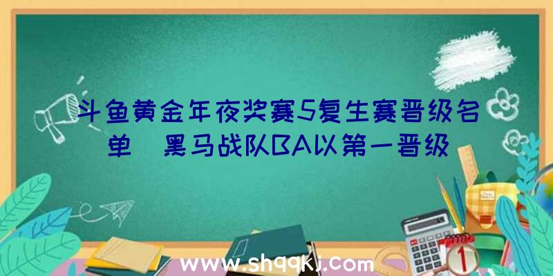 斗鱼黄金年夜奖赛5复生赛晋级名单_黑马战队BA以第一晋级