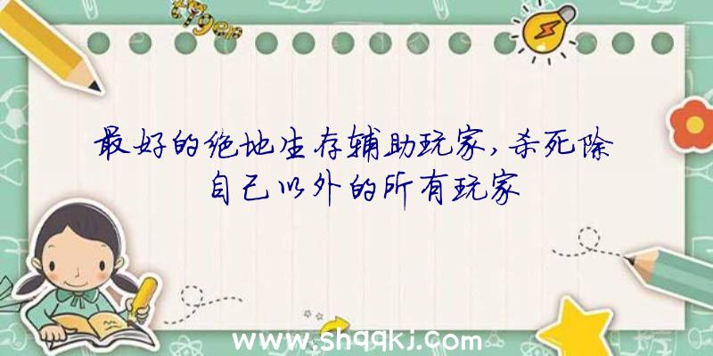 最好的绝地生存辅助玩家,杀死除自己以外的所有玩家