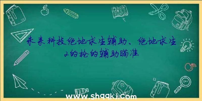 未来科技绝地求生辅助、绝地求生2的枪的辅助瞄准