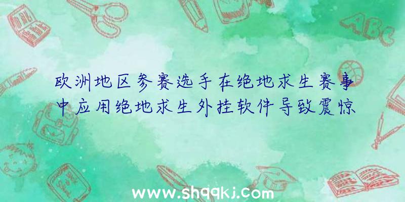 欧洲地区参赛选手在绝地求生赛事中应用绝地求生外挂软件导致震惊