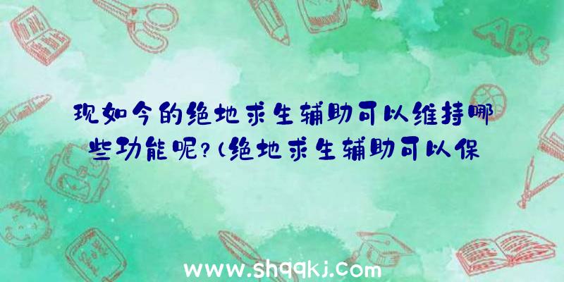 现如今的绝地求生辅助可以维持哪些功能呢？（绝地求生辅助可以保持什么作用）