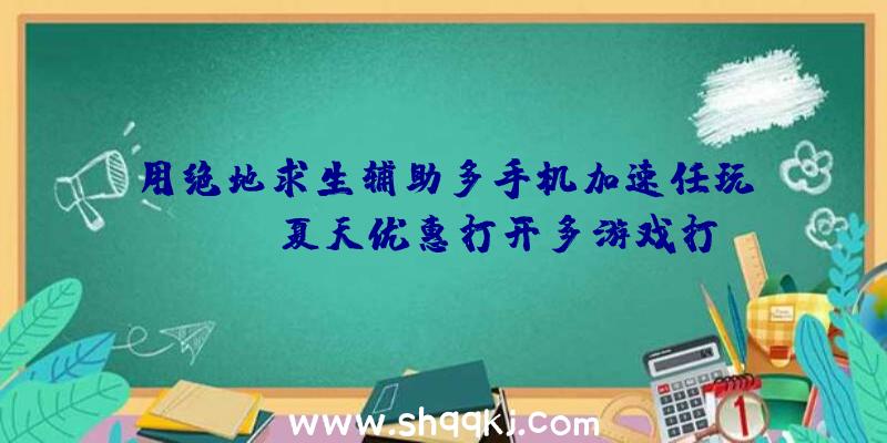 用绝地求生辅助多手机加速任玩，steam夏天优惠打开多游戏打折