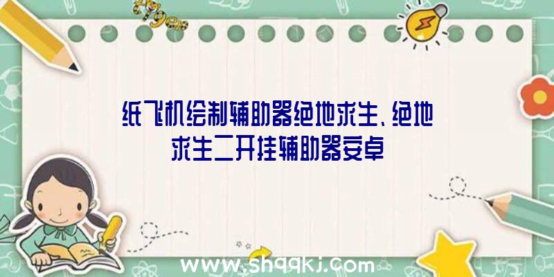 纸飞机绘制辅助器绝地求生、绝地求生二开挂辅助器安卓