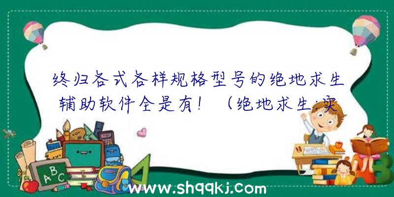 终归各式各样规格型号的绝地求生辅助软件全是有！（绝地求生:实际上这一最省时省力,是什么原因？）