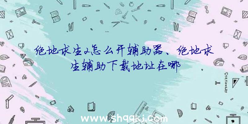 绝地求生2怎么开辅助器、绝地求生辅助下载地址在哪