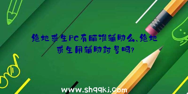 绝地求生PC有瞄准辅助么、绝地求生用辅助封号吗？