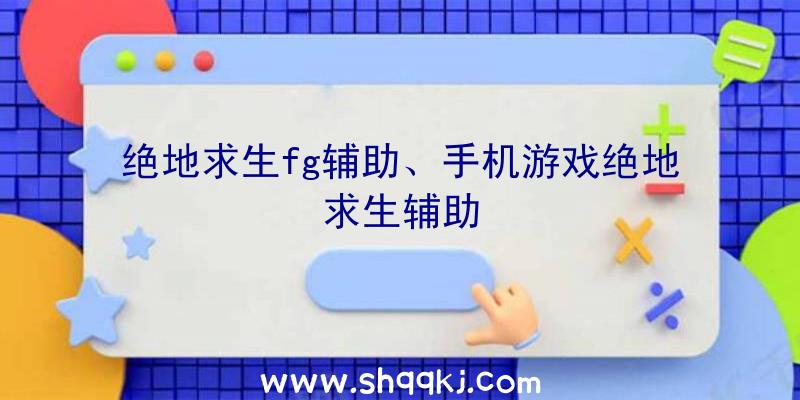 绝地求生fg辅助、手机游戏绝地求生辅助