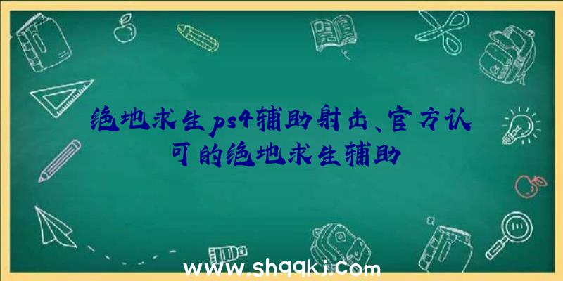 绝地求生ps4辅助射击、官方认可的绝地求生辅助