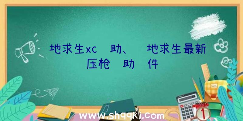 绝地求生xc辅助、绝地求生最新压枪辅助软件