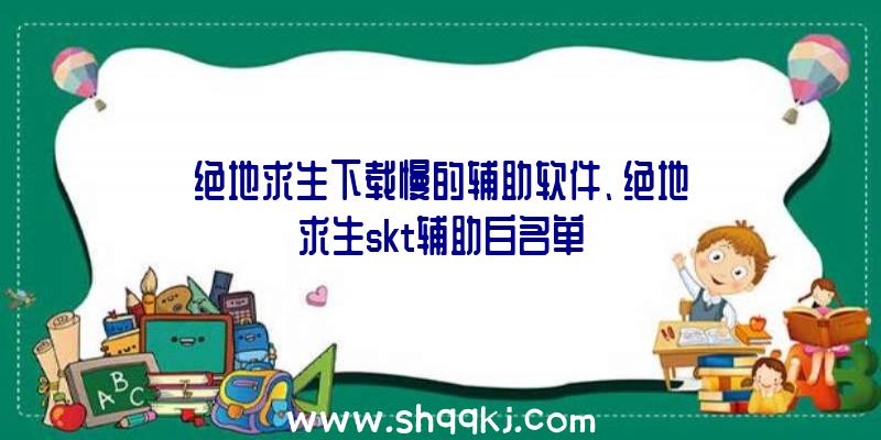 绝地求生下载慢的辅助软件、绝地求生skt辅助白名单