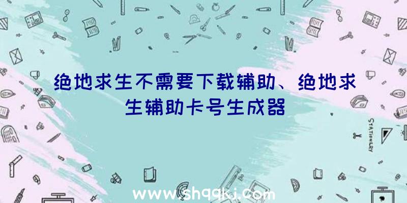 绝地求生不需要下载辅助、绝地求生辅助卡号生成器