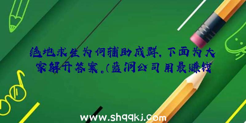 绝地求生为何辅助成群，下面为大家解开答案。（蓝洞公司用最赚钱方法来处理辅助工具）