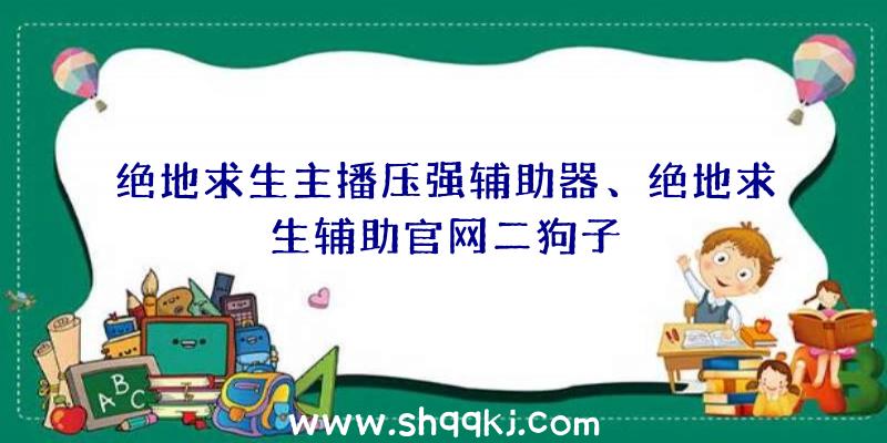 绝地求生主播压强辅助器、绝地求生辅助官网二狗子