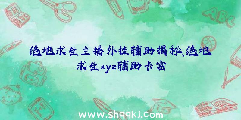 绝地求生主播外挂辅助揭秘、绝地求生xyz辅助卡密