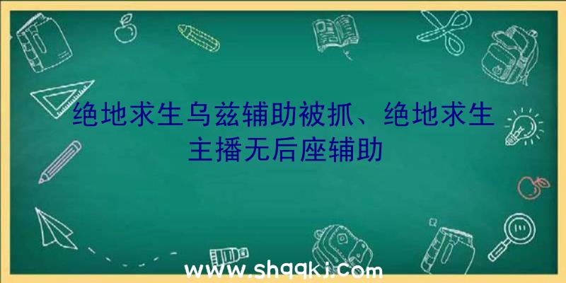 绝地求生乌兹辅助被抓、绝地求生主播无后座辅助