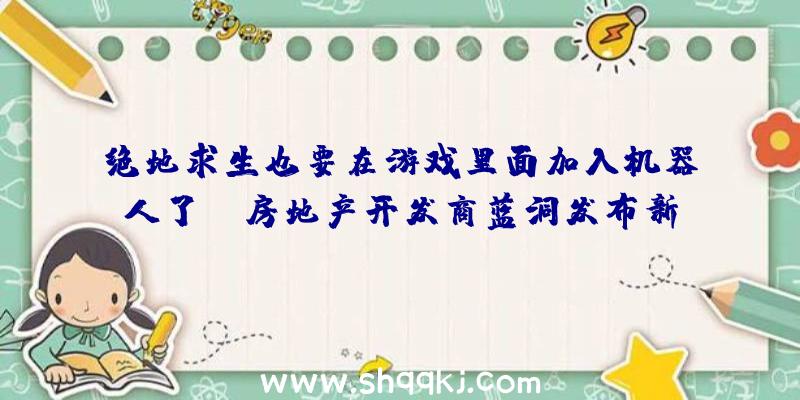 绝地求生也要在游戏里面加入机器人了！（房地产开发商蓝洞发布新信息:他们将往服务器版的《绝地求生》对）