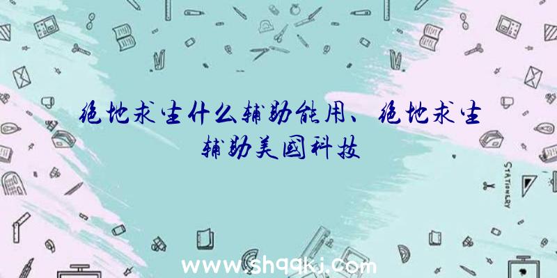 绝地求生什么辅助能用、绝地求生辅助美国科技