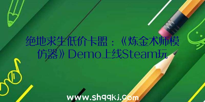绝地求生低价卡盟：《炼金术师模仿器》Demo上线Steam玩家可在游戏中运营本人的炼金工房