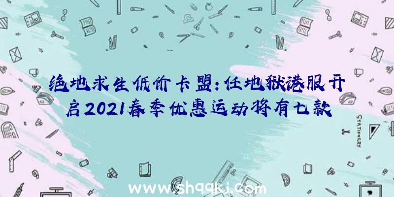 绝地求生低价卡盟：任地狱港服开启2021春季优惠运动将有七款年夜作介入运动打折