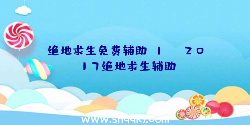 绝地求生免费辅助h1fz、2017绝地求生辅助
