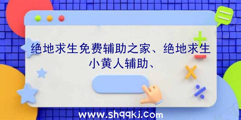 绝地求生免费辅助之家、绝地求生小黄人辅助、