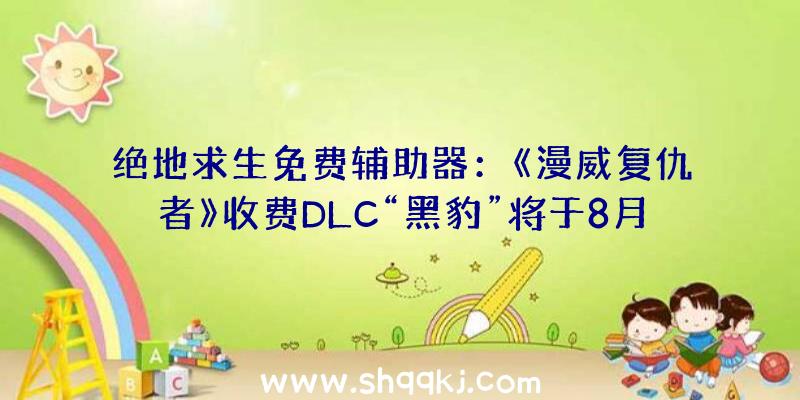 绝地求生免费辅助器：《漫威复仇者》收费DLC“黑豹”将于8月17日推出!奢华版只需179.4元