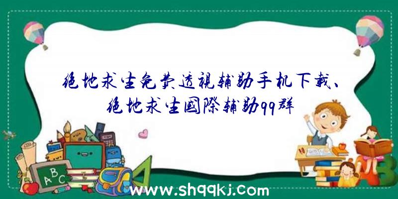 绝地求生免费透视辅助手机下载、绝地求生国际辅助qq群