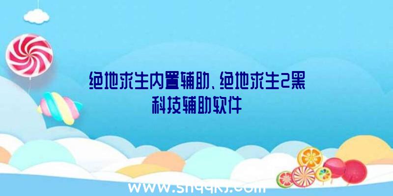 绝地求生内置辅助、绝地求生2黑科技辅助软件