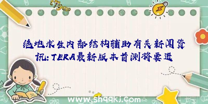 绝地求生内部结构辅助有关新闻资讯：TERA最新版本首测将要进行提前释放游戏宣传电影