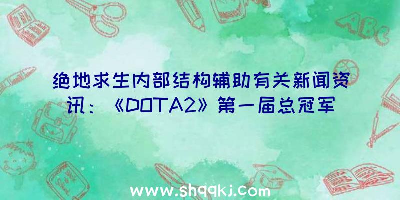 绝地求生内部结构辅助有关新闻资讯：《DOTA2》第一届总冠军出炉下任于中国上海举办