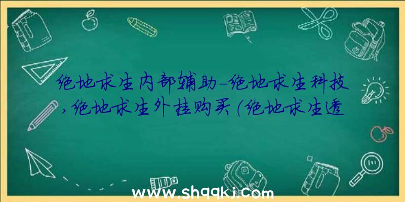 绝地求生内部辅助-绝地求生科技,绝地求生外挂购买（绝地求生透视外挂软件百分之百平稳小号应用）