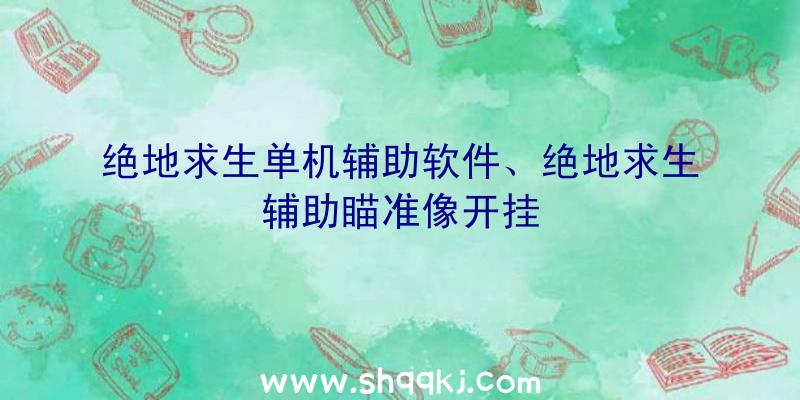 绝地求生单机辅助软件、绝地求生辅助瞄准像开挂