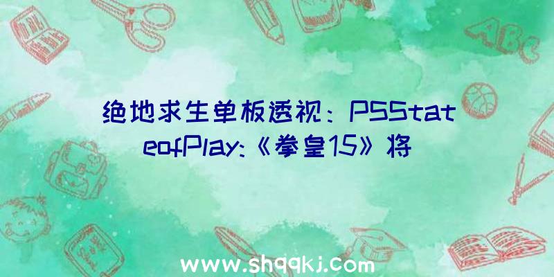 绝地求生单板透视：PSStateofPlay:《拳皇15》将于2022年2月15日上岸PS4/5平台