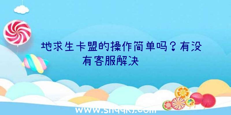 绝地求生卡盟的操作简单吗？有没有客服解决问题