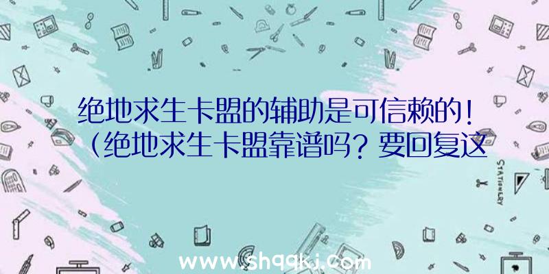 绝地求生卡盟的辅助是可信赖的！（绝地求生卡盟靠谱吗？要回复这一难点的话）