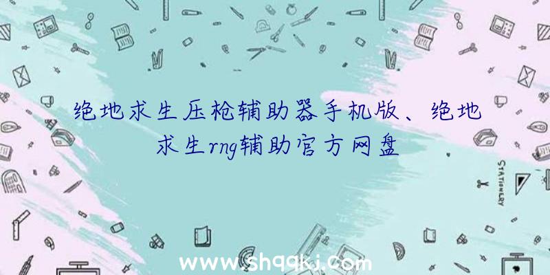 绝地求生压枪辅助器手机版、绝地求生rng辅助官方网盘