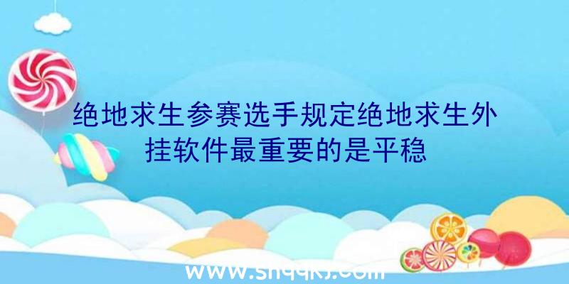 绝地求生参赛选手规定绝地求生外挂软件最重要的是平稳