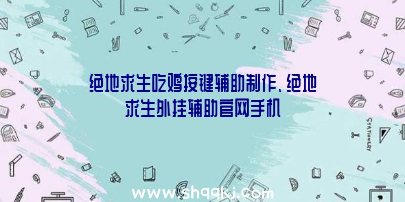 绝地求生吃鸡按键辅助制作、绝地求生外挂辅助官网手机