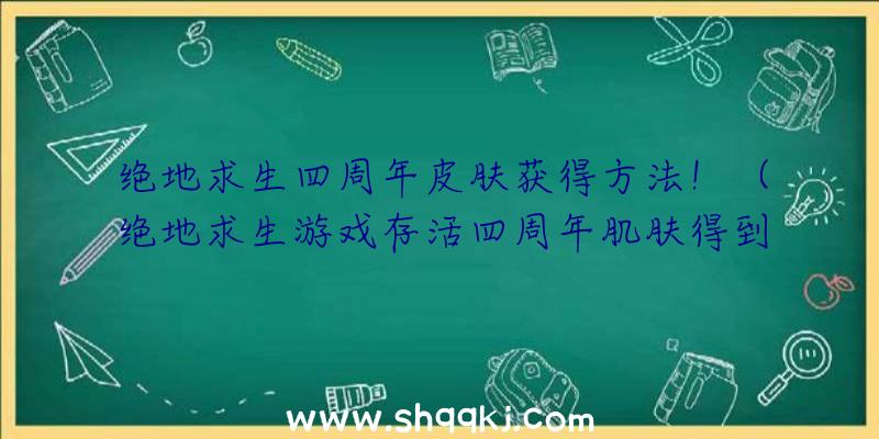 绝地求生四周年皮肤获得方法！（绝地求生游戏存活四周年肌肤得到方式）