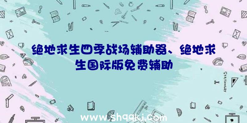 绝地求生四季战场辅助器、绝地求生国际版免费辅助