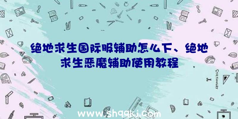 绝地求生国际服辅助怎么下、绝地求生恶魔辅助使用教程